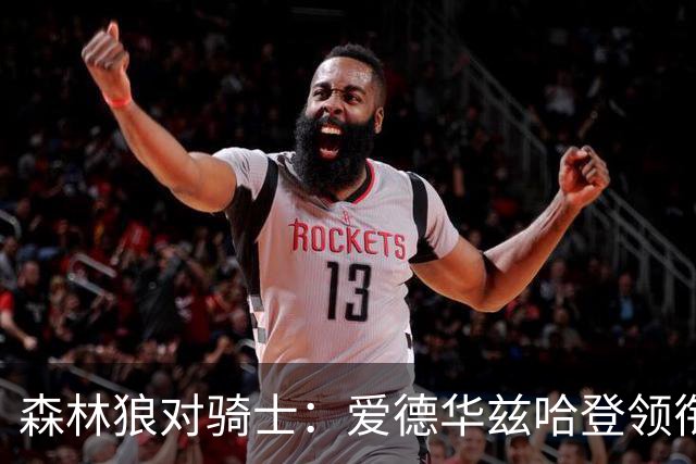 森林狼对骑士：爱德华兹哈登领衔，两队伤情成看点