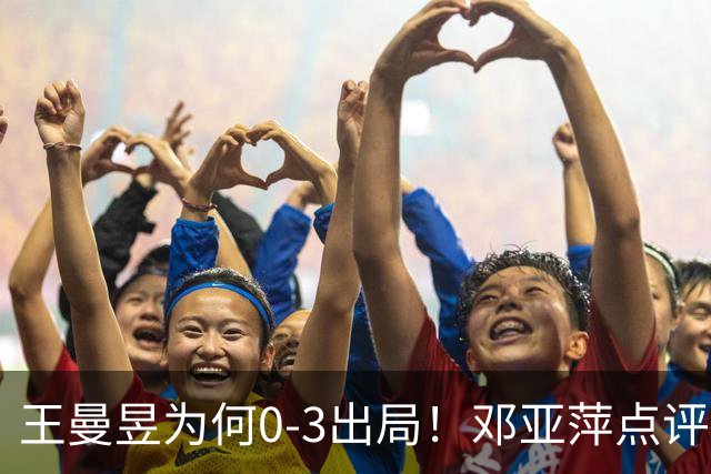 王曼昱为何0-3出局！邓亚萍点评一针见血，3点因素成败因
