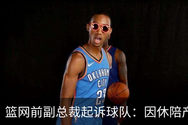 篮网前副总裁起诉球队：因休陪产假遭解雇！复工仅16天就被辞退