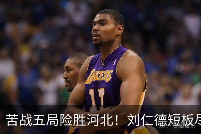 苦战五局险胜河北！刘仁德短板尽显，丁心怡亮眼发挥成最大惊喜