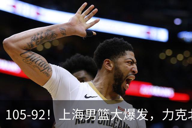 105-92！上海男篮大爆发，力克北控，球迷：主场哨，空气3分犯规