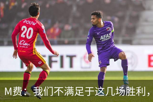 M费：我们不满足于这几场胜利，我相信我们还能踢得更好